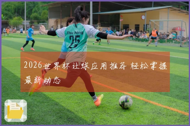 2026世界杯让球应用推荐 轻松掌握最新动态