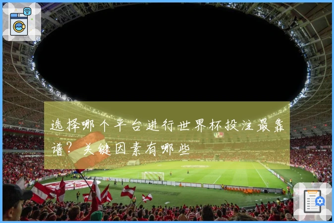 选择哪个平台进行世界杯投注最靠谱？关键因素有哪些