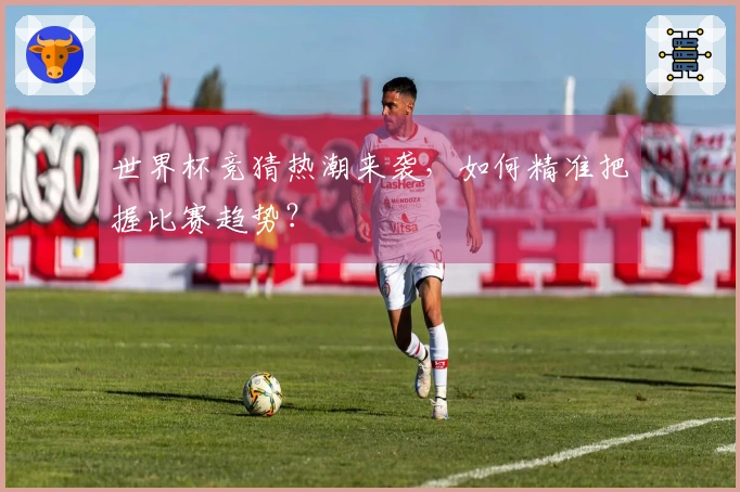 世界杯竞猜热潮来袭，如何精准把握比赛趋势？