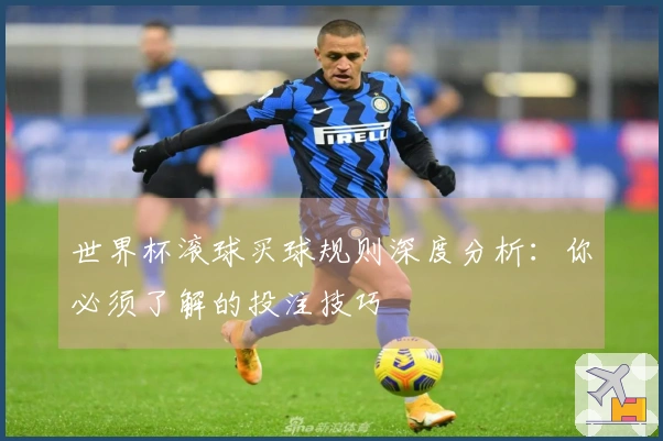 世界杯滚球买球规则深度分析：你必须了解的投注技巧