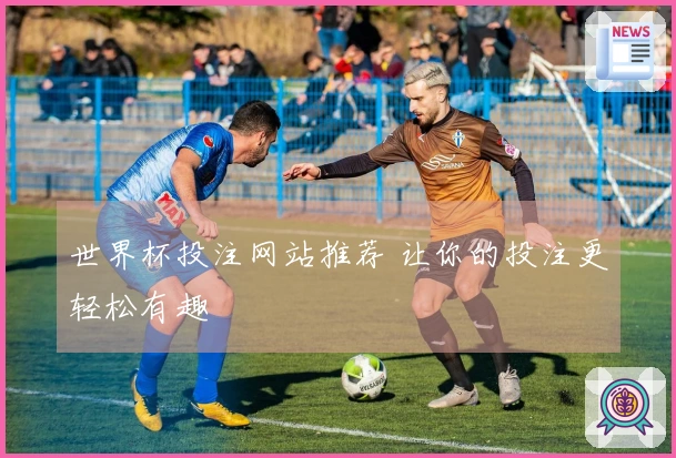 世界杯投注网站推荐 让你的投注更轻松有趣
