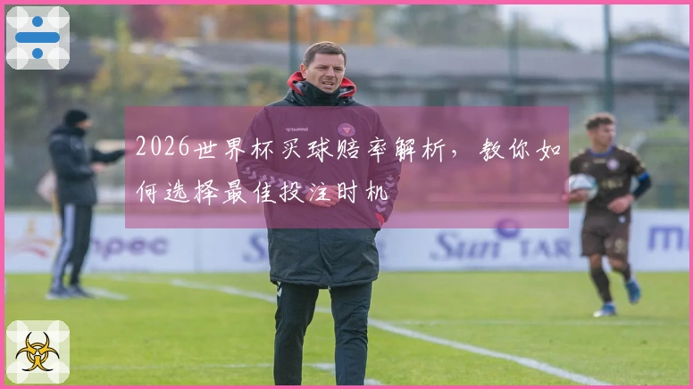 2026世界杯买球赔率解析，教你如何选择最佳投注时机