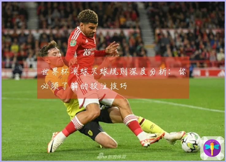 世界杯滚球买球规则深度分析：你必须了解的投注技巧
