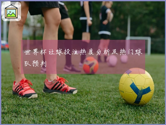 世界杯让球投注热度分析及热门球队预判