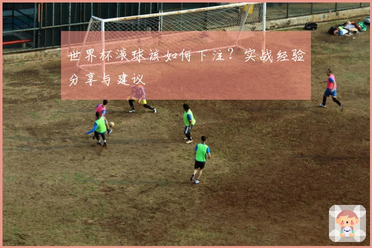 世界杯滚球该如何下注？实战经验分享与建议